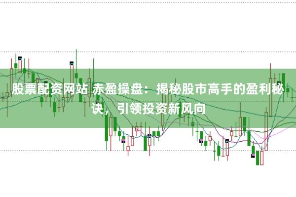 股票配资网站 赤盈操盘:揭秘股市高手的盈利秘诀,引领投资新风向
