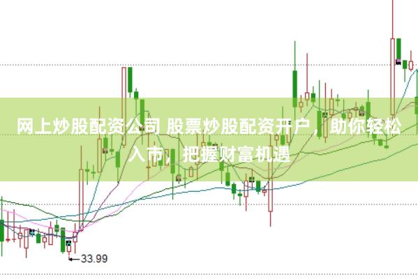网上炒股配资公司 股票炒股配资开户，助你轻松入市，把握财富机遇
