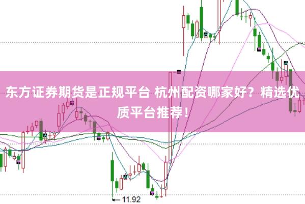 东方证券期货是正规平台 杭州配资哪家好？精选优质平台推荐！