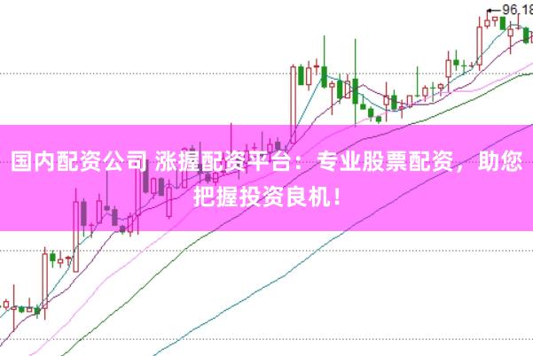 国内配资公司 涨握配资平台:专业股票配资,助您把握投资良机!
