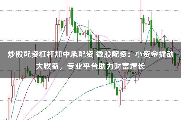 炒股配资杠杆加中承配资 微股配资:小资金撬动大收益,专业平台助力财富增长