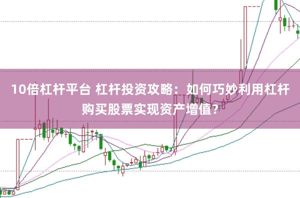 10倍杠杆平台 杠杆投资攻略:如何巧妙利用杠杆购买股票实现资产增值?