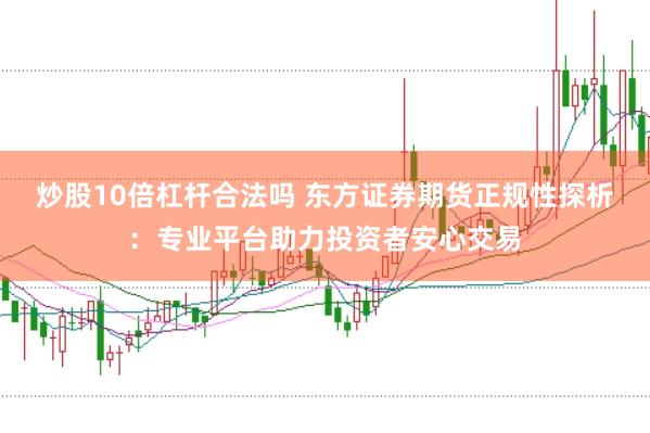 炒股10倍杠杆合法吗 东方证券期货正规性探析:专业平台助力投资者安心交易