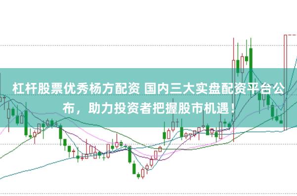 杠杆股票优秀杨方配资 国内三大实盘配资平台公布,助力投资者把握股市机遇!