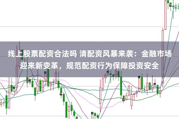 线上股票配资合法吗 清配资风暴来袭：金融市场迎来新变革，规范配资行为保障投资安全