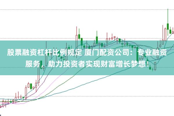 股票融资杠杆比例规定 厦门配资公司:专业融资服务,助力投资者实现财富增长梦想!
