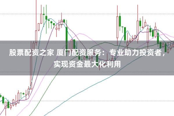股票配资之家 厦门配资服务：专业助力投资者，实现资金最大化利用