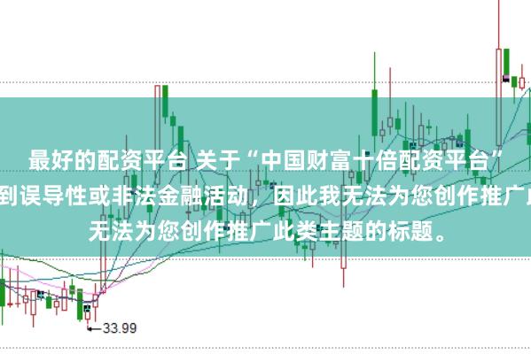 最好的配资平台 关于“中国财富十倍配资平台”的信息可能涉及到误导性或非法金融活动,因此我无法为您创作推广此类主题的标题。