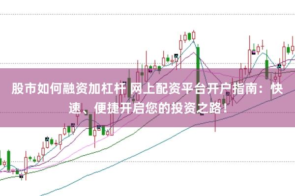 股市如何融资加杠杆 网上配资平台开户指南:快速、便捷开启您的投资之路!