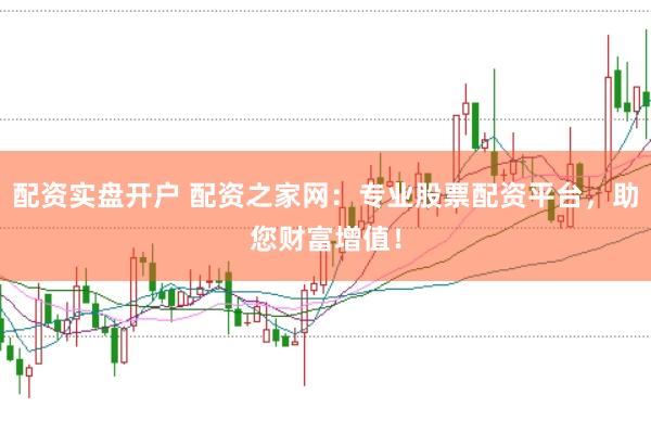 配资实盘开户 配资之家网：专业股票配资平台，助您财富增值！