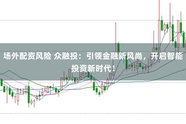 场外配资风险 众融投：引领金融新风尚，开启智能投资新时代！