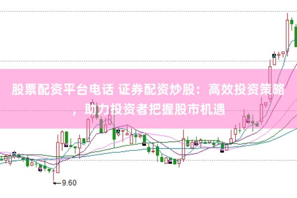 股票配资平台电话 证券配资炒股：高效投资策略，助力投资者把握股市机遇