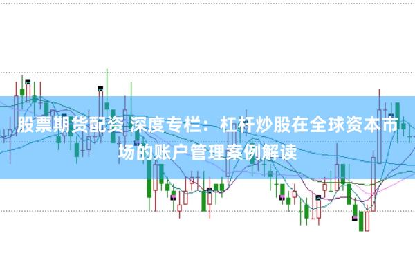 股票期货配资 深度专栏：杠杆炒股在全球资本市场的账户管理案例解读