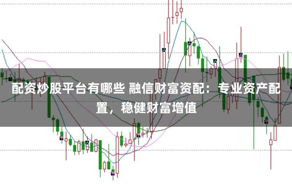 配资炒股平台有哪些 融信财富资配:专业资产配置,稳健财富增值