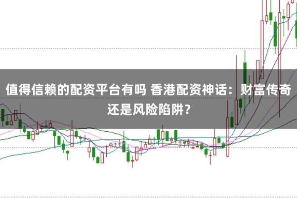 值得信赖的配资平台有吗 香港配资神话:财富传奇还是风险陷阱?