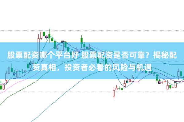 股票配资哪个平台好 股票配资是否可靠?揭秘配资真相,投资者必看的风险与机遇