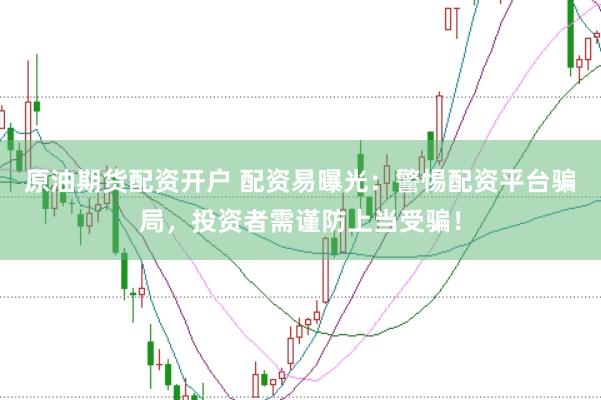 原油期货配资开户 配资易曝光：警惕配资平台骗局，投资者需谨防上当受骗！