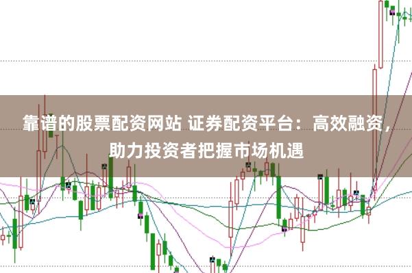 靠谱的股票配资网站 证券配资平台:高效融资,助力投资者把握市场机遇
