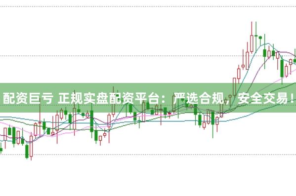 配资巨亏 正规实盘配资平台:严选合规,安全交易!