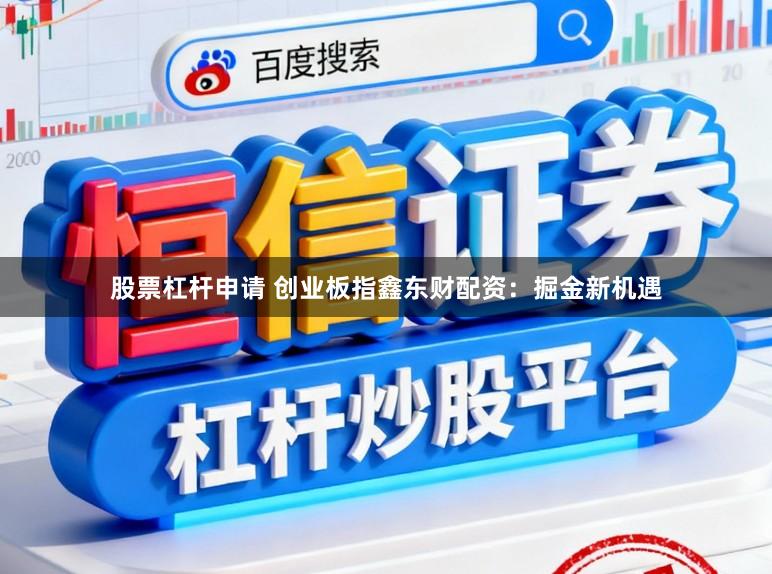 股票杠杆申请 创业板指鑫东财配资:掘金新机遇