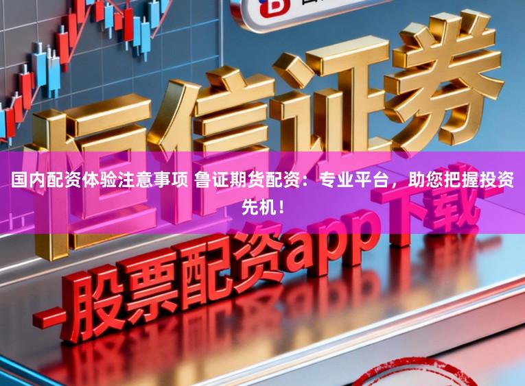 国内配资体验注意事项 鲁证期货配资:专业平台,助您把握投资先机!