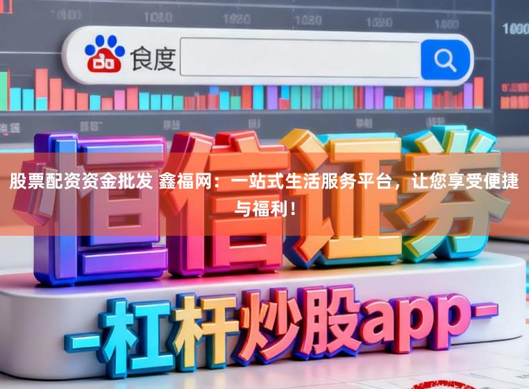 股票配资资金批发 鑫福网:一站式生活服务平台,让您享受便捷与福利!