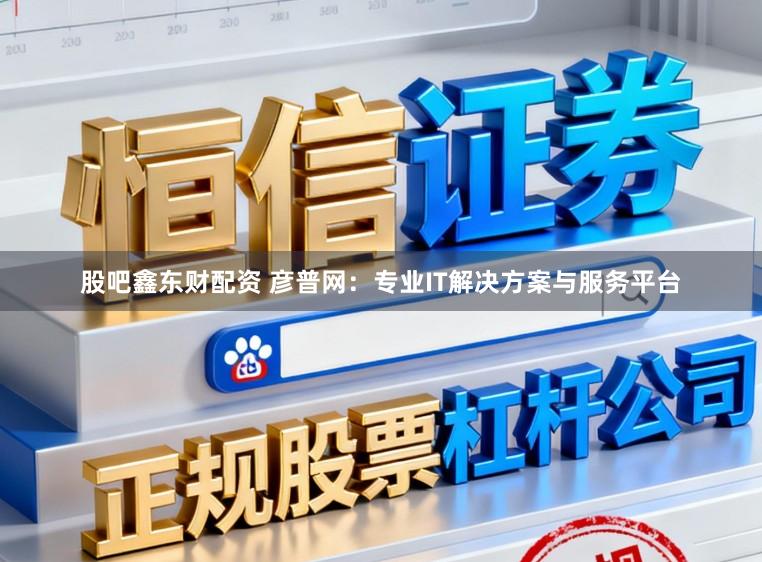 股吧鑫东财配资 彦普网：专业IT解决方案与服务平台