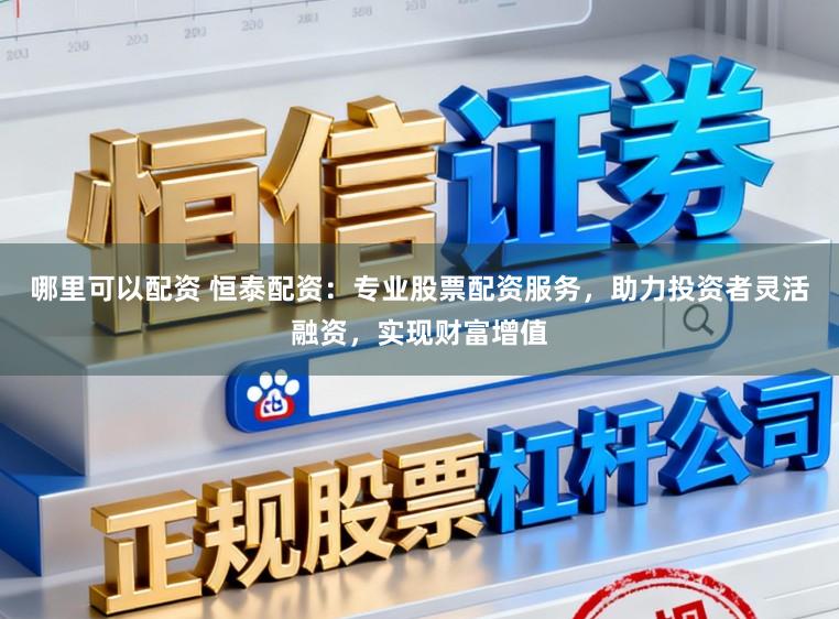 哪里可以配资 恒泰配资：专业股票配资服务，助力投资者灵活融资，实现财富增值