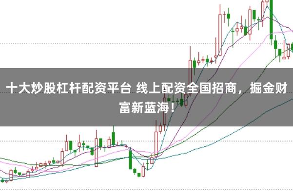 十大炒股杠杆配资平台 线上配资全国招商，掘金财富新蓝海！