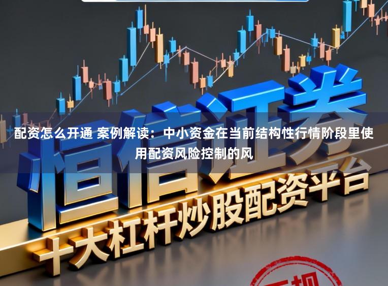 配资怎么开通 案例解读：中小资金在当前结构性行情阶段里使用配资风险控制的风