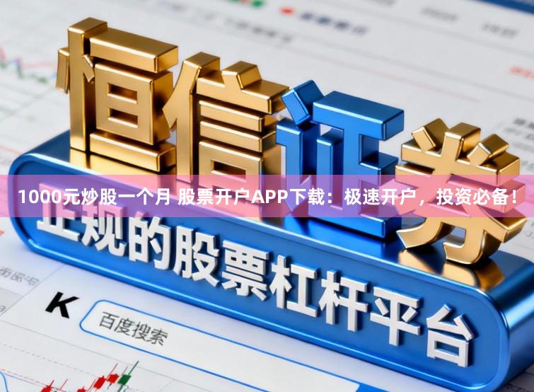 1000元炒股一个月 股票开户APP下载：极速开户，投资必备！