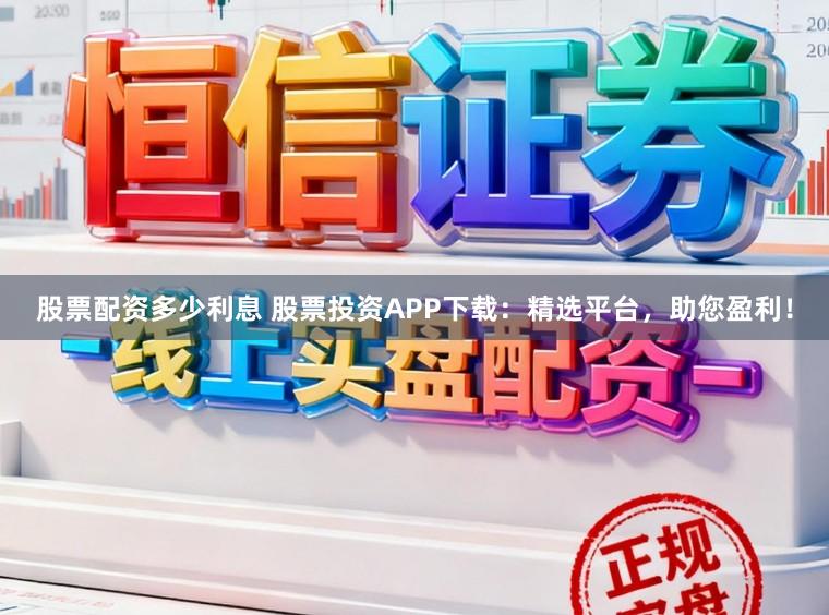 股票配资多少利息 股票投资APP下载：精选平台，助您盈利！