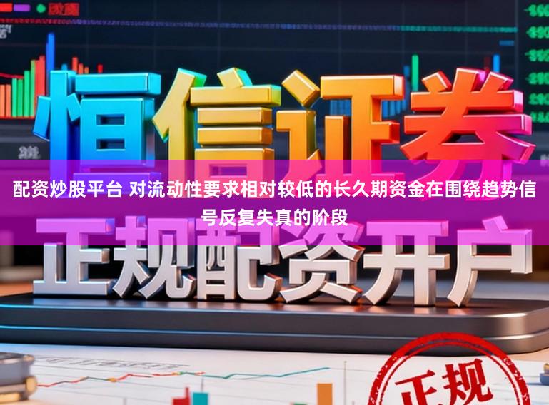 配资炒股平台 对流动性要求相对较低的长久期资金在围绕趋势信号反复失真的阶段