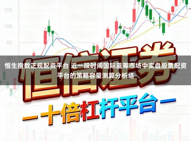 恒生指数正规配资平台 近一段时间国际蓝筹市场中实盘股票配资平台的策略容量测算分析结
