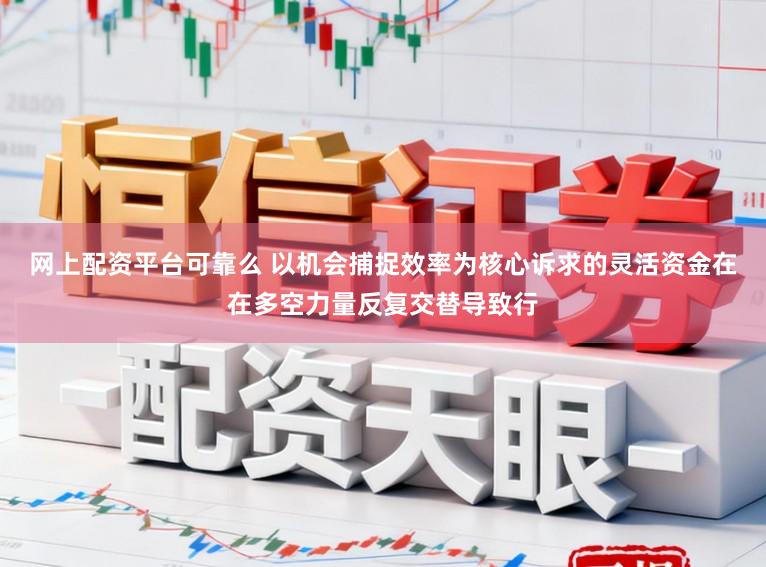 网上配资平台可靠么 以机会捕捉效率为核心诉求的灵活资金在在多空力量反复交替导致行