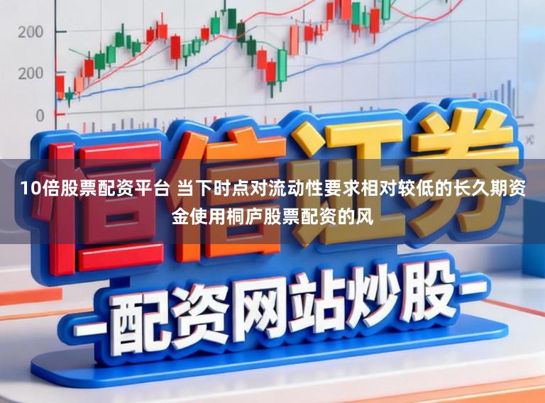 10倍股票配资平台 当下时点对流动性要求相对较低的长久期资金使用桐庐股票配资的风