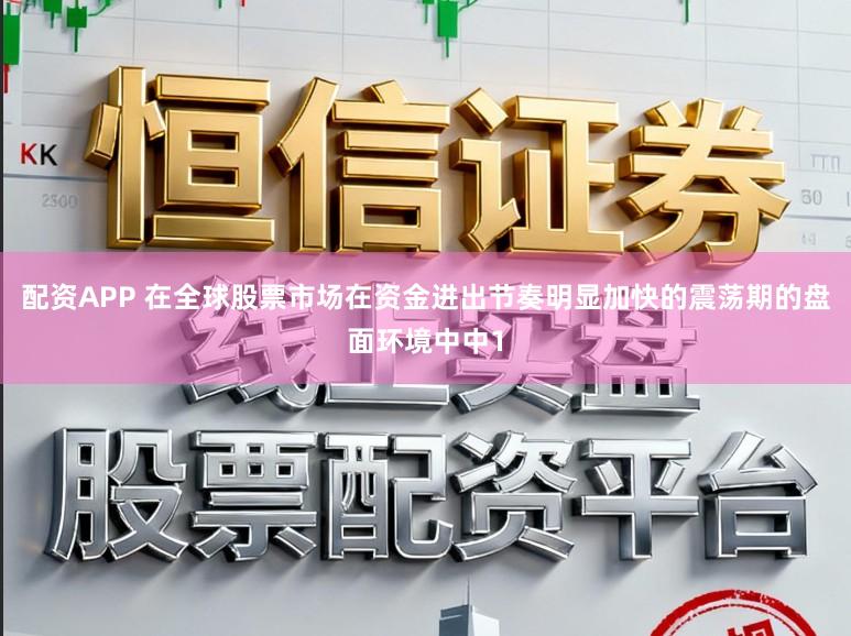 配资APP 在全球股票市场在资金进出节奏明显加快的震荡期的盘面环境中中1