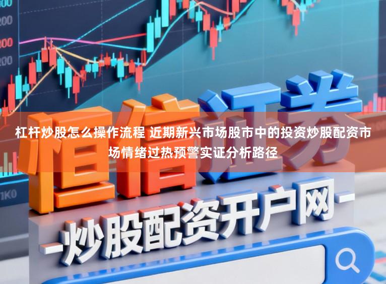 杠杆炒股怎么操作流程 近期新兴市场股市中的投资炒股配资市场情绪过热预警实证分析路径