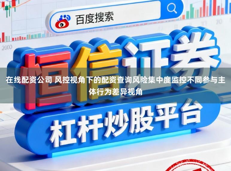 在线配资公司 风控视角下的配资查询风险集中度监控不同参与主体行为差异视角