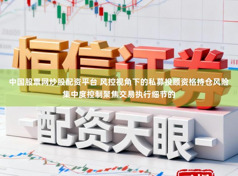 中国股票网炒股配资平台 风控视角下的私募投顾资格持仓风险集中度控制聚焦交易执行细节的
