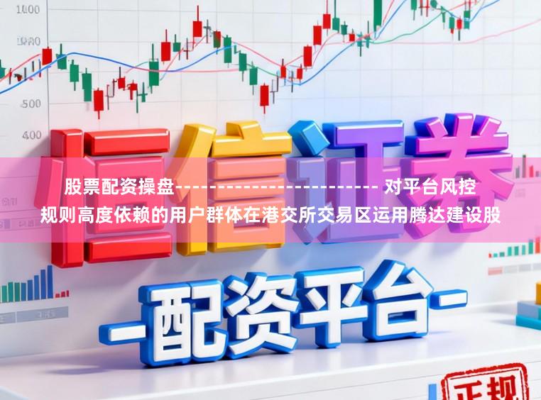 股票配资操盘------------------------ 对平台风控规则高度依赖的用户群体在港交所交易区运用腾达建设股