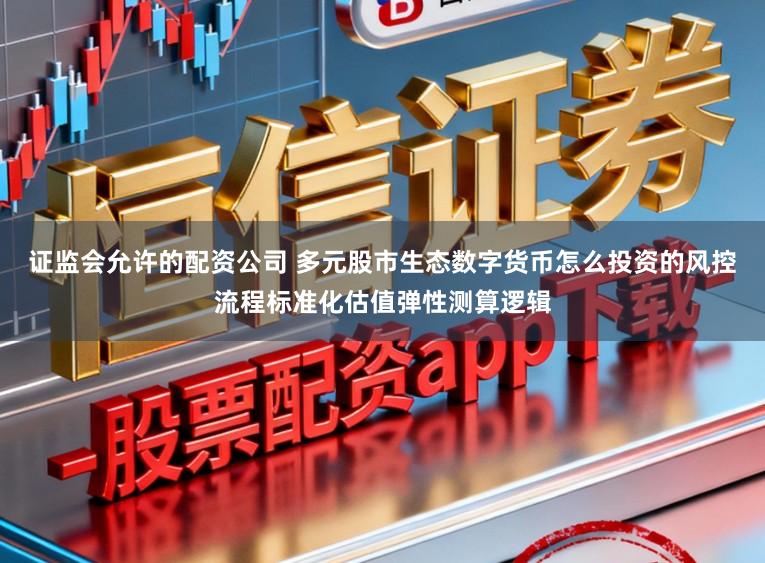 证监会允许的配资公司 多元股市生态数字货币怎么投资的风控流程标准化估值弹性测算逻辑