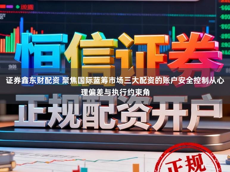 证券鑫东财配资 聚焦国际蓝筹市场三大配资的账户安全控制从心理偏差与执行约束角