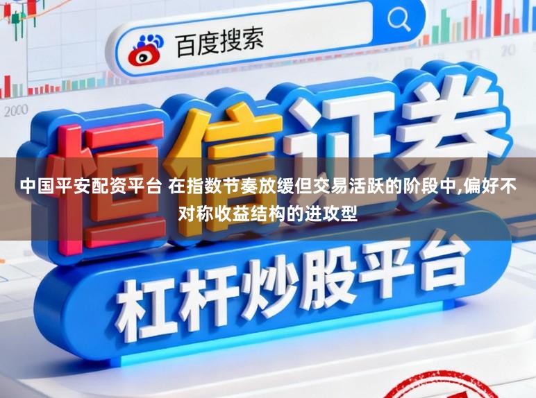 中国平安配资平台 在指数节奏放缓但交易活跃的阶段中,偏好不对称收益结构的进攻型