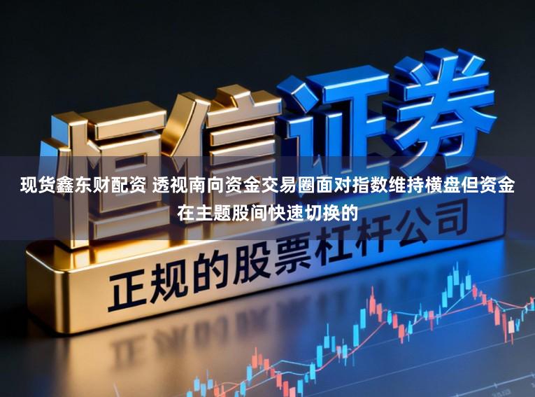 现货鑫东财配资 透视南向资金交易圈面对指数维持横盘但资金在主题股间快速切换的