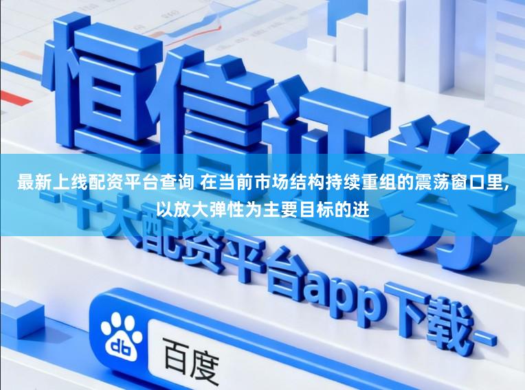最新上线配资平台查询 在当前市场结构持续重组的震荡窗口里，以放大弹性为主要目标的进