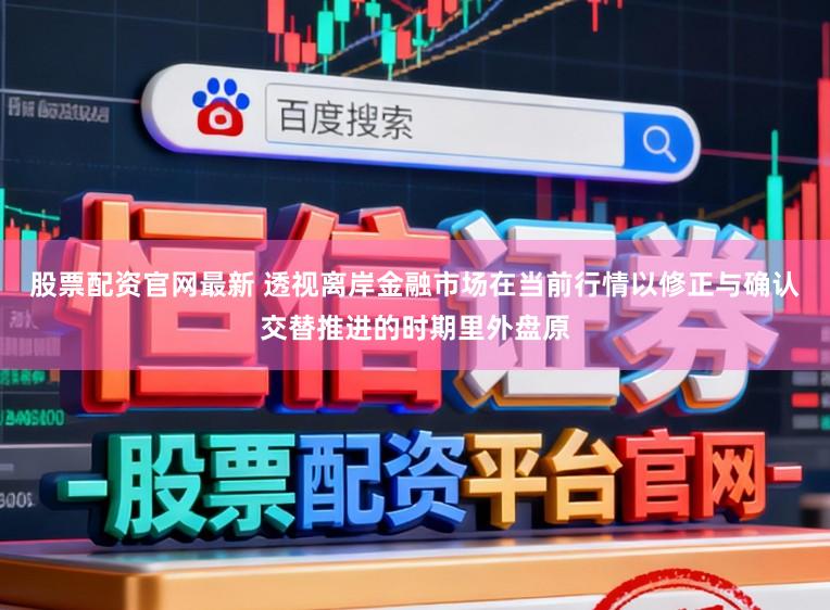 股票配资官网最新 透视离岸金融市场在当前行情以修正与确认交替推进的时期里外盘原