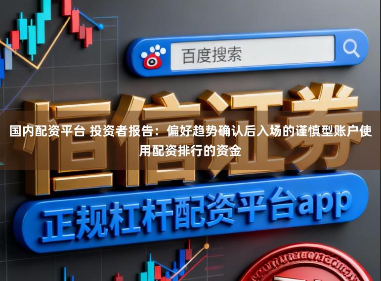 国内配资平台 投资者报告：偏好趋势确认后入场的谨慎型账户使用配资排行的资金