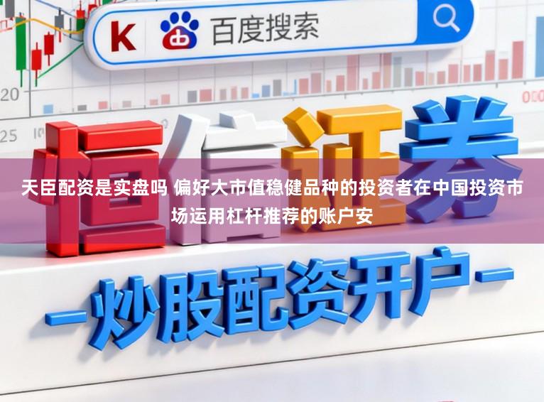 天臣配资是实盘吗 偏好大市值稳健品种的投资者在中国投资市场运用杠杆推荐的账户安