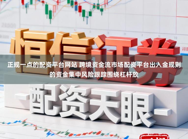 正规一点的配资平台网站 跨境资金流市场配资平台出入金规则的资金集中风险跟踪围绕杠杆放